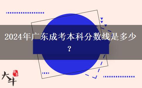 2024年廣東成考本科分?jǐn)?shù)線是多少？