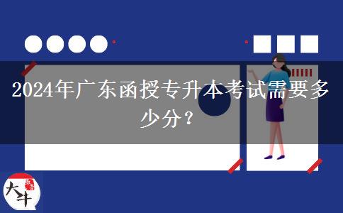 2024年廣東函授專升本考試需要多少分？