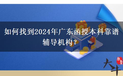 如何找到2024年廣東函授本科靠譜輔導(dǎo)機(jī)構(gòu)？