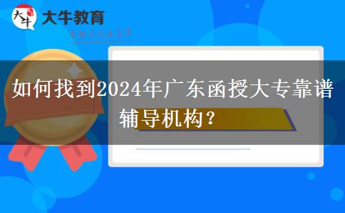 如何找到2024年廣東函授大專靠譜輔導(dǎo)機構(gòu)？