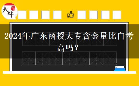 2024年廣東函授大專含金量比自考高嗎？