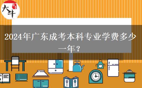 2024年廣東成考本科專業(yè)學(xué)費(fèi)多少一年？