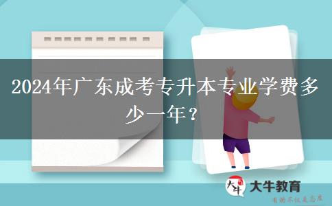 2024年廣東成考專升本專業(yè)學(xué)費(fèi)多少一年？