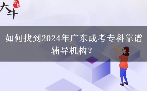如何找到2024年廣東成考專(zhuān)科靠譜輔導(dǎo)機(jī)構(gòu)？
