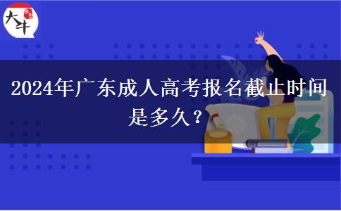2024年廣東成人高考報(bào)名截止時(shí)間是多久？