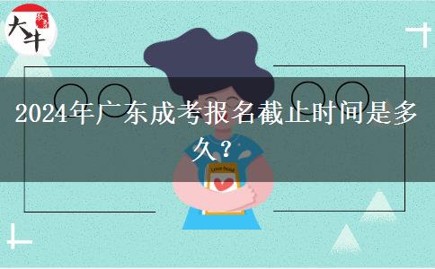 2024年廣東成考報(bào)名截止時(shí)間是多久？