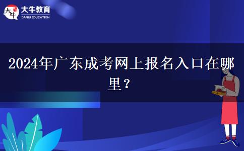 2024年廣東成考網(wǎng)上報名入口在哪里？