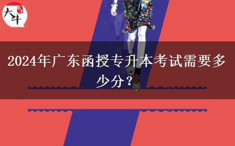 2024年廣東函授專(zhuān)升本考試需要多少分？