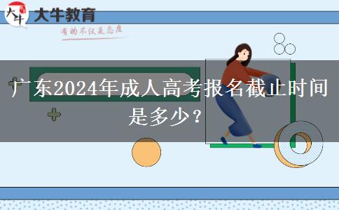 廣東2024年成人高考報名截止時間是多少？