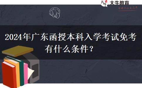 2024年廣東函授本科入學(xué)考試免考有什么條件？
