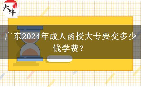 廣東2024年成人函授大專要交多少錢學費？