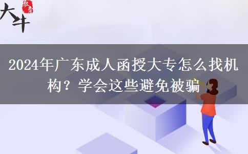 2024年廣東成人函授大專怎么找機(jī)構(gòu)？學(xué)會(huì)這些避免被騙