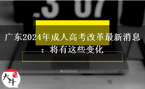 廣東2024年成人高考改革最新消息:將有這些變化 廣東2024年成人高考改革最新消息:將有這些變化
