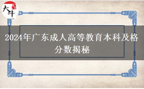 2024年廣東成人高等教育本科及格分?jǐn)?shù)揭秘 2024年廣東成人高等教育本科及格分?jǐn)?shù)揭秘