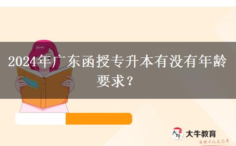 2024年廣東函授專升本有沒有年齡要求？