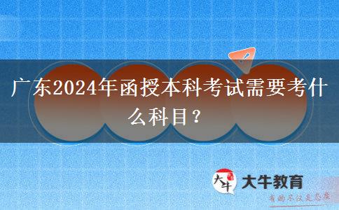 廣東2024年函授本科考試需要考什么科目？