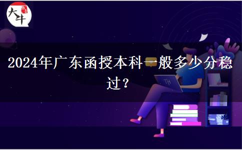 2024年廣東函授本科一般多少分穩(wěn)過?
