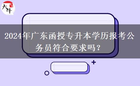 2024年廣東函授專升本學(xué)歷報(bào)考公務(wù)員符合要求嗎？