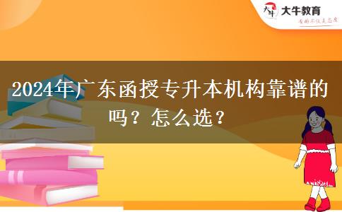 2024年廣東函授專升本機(jī)構(gòu)靠譜的嗎？怎么選？