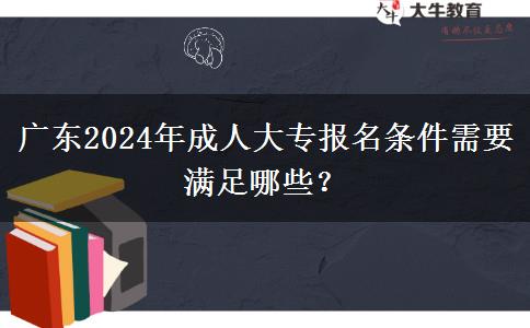 廣東2024年成人大專報名條件需要滿足哪些？