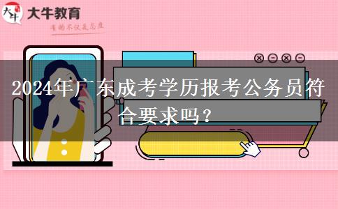 2024年廣東成考學(xué)歷報(bào)考公務(wù)員符合要求嗎？
