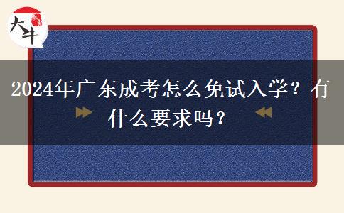 2024年廣東成考怎么免試入學(xué)？有什么要求嗎？