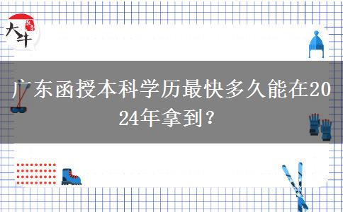 廣東函授本科學歷最快多久能在2024年拿到？