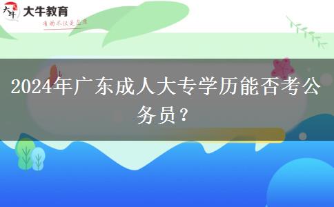 2024年廣東成人大專學(xué)歷能否考公務(wù)員？