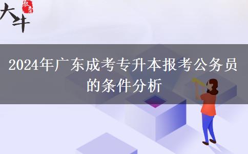 2024年廣東成考專升本報(bào)考公務(wù)員的條件分析 2024年廣東成考專升本報(bào)考公務(wù)員的條件分析