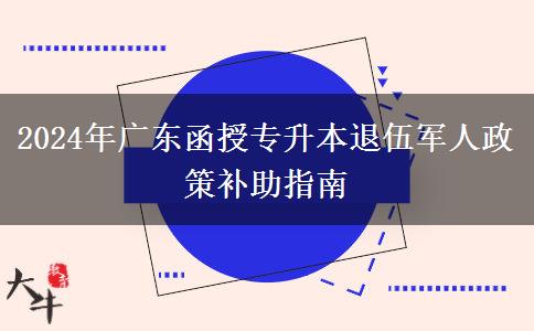 2024年廣東函授專升本退伍軍人政策補助指南 2024年廣東函授專升本退伍軍人政策補助指南