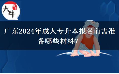 廣東2024年成人專(zhuān)升本報(bào)名前需準(zhǔn)備哪些材料？