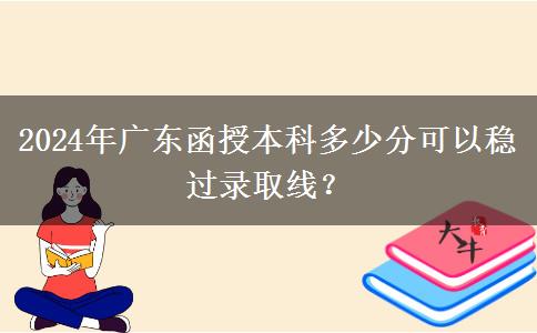2024年廣東函授本科多少分可以穩(wěn)過(guò)錄取線？