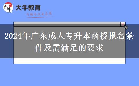 2024年廣東成人專升本函授報名條件及需滿足的要求 2024年廣東成人專升本函授報名條件及需滿足的要求