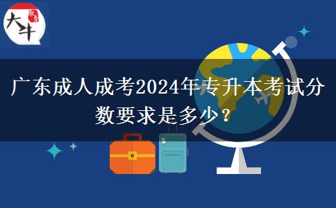 廣東成人成考2024年專升本考試分數(shù)要求是多少？