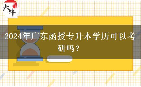2024年廣東函授專升本學(xué)歷可以考研嗎？