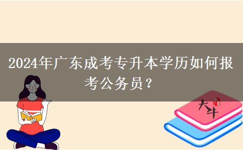 2024年廣東成考專升本學歷如何報考公務員？