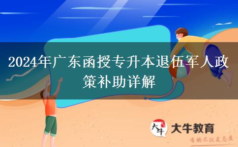 2024年廣東函授專升本退伍軍人政策補助詳解 2024年廣東函授專升本退伍軍人政策補助詳解