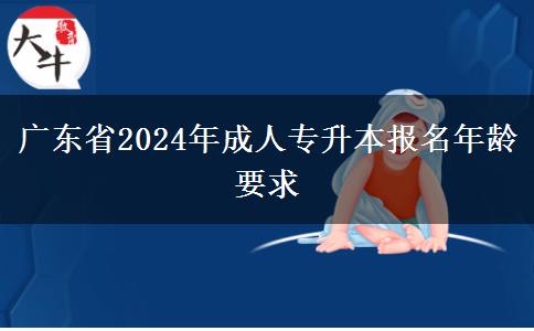 廣東省2024年成人專升本報(bào)名年齡要求 廣東省2024年成人專升本報(bào)名年齡要求