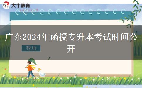 廣東2024年函授專升本考試時間公開 廣東2024年函授專升本考試時間公開