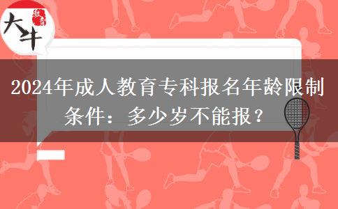 2024年成人教育?？茍竺挲g限制條件：多少歲不能報？