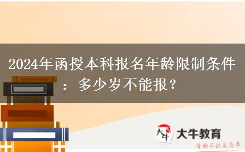 2024年函授本科報(bào)名年齡限制條件：多少歲不能報(bào)？