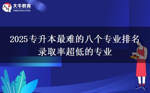 2025專升本最難的八個專業(yè)排名 錄取率超低的專業(yè)