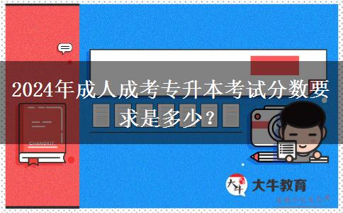 2024年成人成考專升本考試分數(shù)要求是多少？