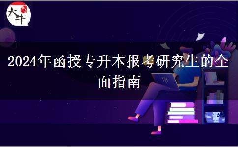 2024年函授專升本報考研究生的全面指南 2024年函授專升本報考研究生的全面指南