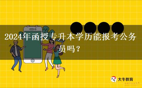 2024年函授專升本學(xué)歷能報考公務(wù)員嗎？