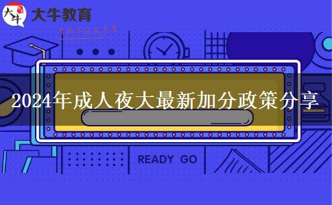 2024年成人夜大最新加分政策分享 2024年成人夜大最新加分政策分享