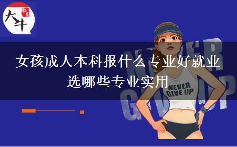 女孩成人本科報什么專業(yè)好就業(yè) 選哪些專業(yè)實(shí)用