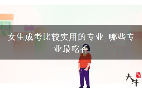 女生成考比較實(shí)用的專業(yè) 哪些專業(yè)最吃香