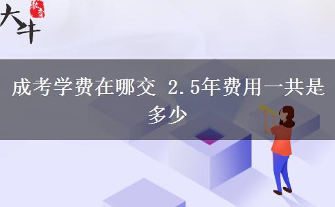 成考學(xué)費(fèi)在哪交 2.5年費(fèi)用一共是多少