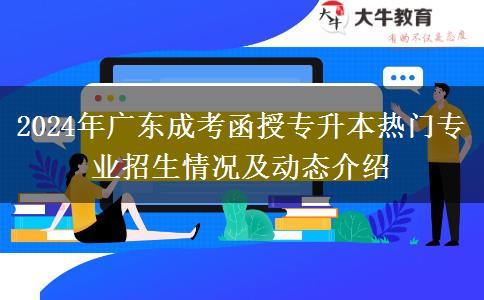 2024年廣東成考函授專升本熱門專業(yè)招生情況及動態(tài)介紹 2024年廣東成考函授專升本熱門專業(yè)招生情況及動態(tài)介紹